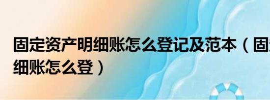 固定资产明细账怎么登记及范本（固定资产明细账怎么登）