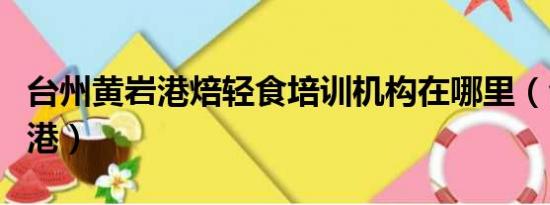 台州黄岩港焙轻食培训机构在哪里（台州黄岩港）