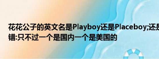 花花公子的英文名是Playboy还是Placeboy;还是两个都没错:只不过一个是国内一个是美国的