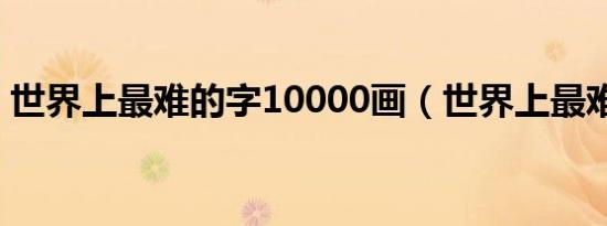 世界上最难的字10000画（世界上最难的字）