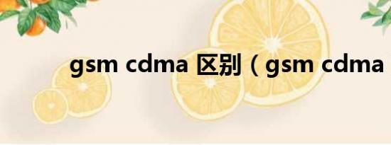 gsm cdma 区别（gsm cdma）