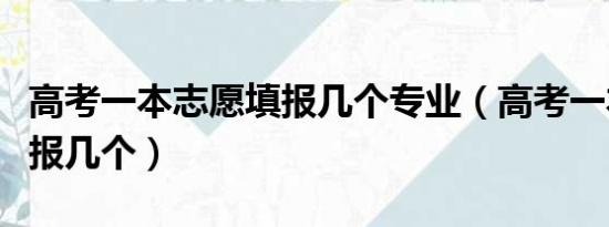 高考一本志愿填报几个专业（高考一本志愿填报几个）