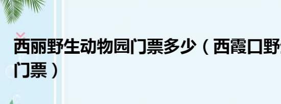 西丽野生动物园门票多少（西霞口野生动物园门票）