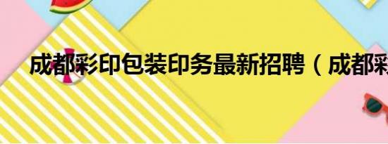 成都彩印包装印务最新招聘（成都彩印）