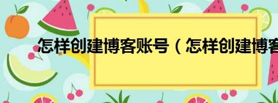 怎样创建博客账号（怎样创建博客）