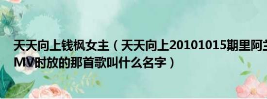 天天向上钱枫女主（天天向上20101015期里阿兰和钱枫拍MV时放的那首歌叫什么名字）