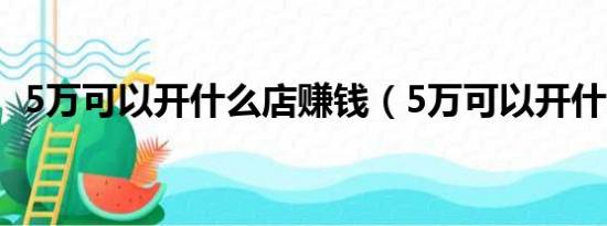 5万可以开什么店赚钱（5万可以开什么店）