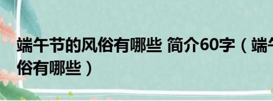 端午节的风俗有哪些 简介60字（端午节的风俗有哪些）