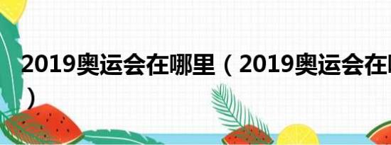 2019奥运会在哪里（2019奥运会在哪个国家）