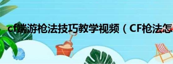 cf端游枪法技巧教学视频（CF枪法怎么练）