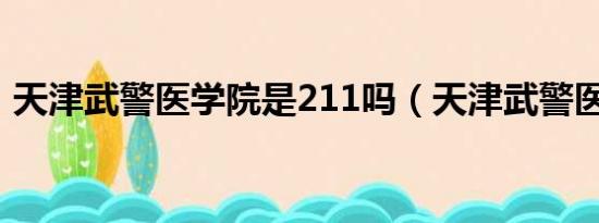 天津武警医学院是211吗（天津武警医学院）