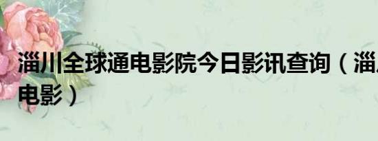 淄川全球通电影院今日影讯查询（淄川全球通电影）