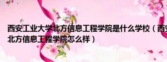 西安工业大学北方信息工程学院是什么学校（西安工业大学北方信息工程学院怎么样）