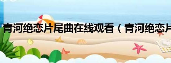 青河绝恋片尾曲在线观看（青河绝恋片尾曲）