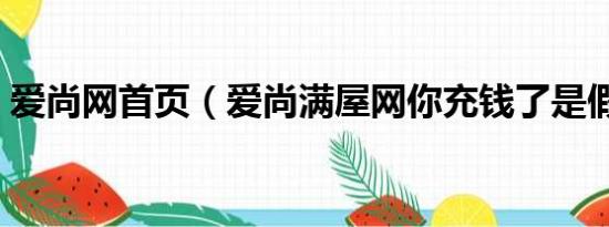 爱尚网首页（爱尚满屋网你充钱了是假的吗）