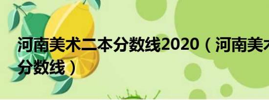 河南美术二本分数线2020（河南美术生二本分数线）