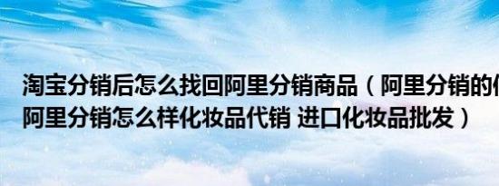 淘宝分销后怎么找回阿里分销商品（阿里分销的信誉怎么样阿里分销怎么样化妆品代销 进口化妆品批发）