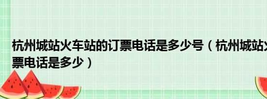 杭州城站火车站的订票电话是多少号（杭州城站火车站的订票电话是多少）