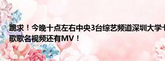 跪求！今晚十点左右中央3台综艺频道深圳大学七朵花唱的歌歌名视频还有MV！