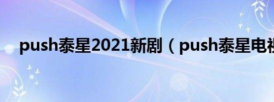 push泰星2021新剧（push泰星电视剧）