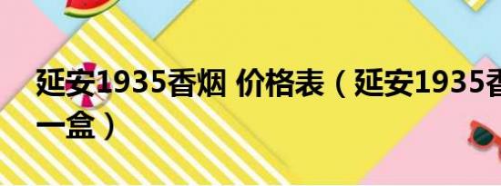 延安1935香烟 价格表（延安1935香烟多钱一盒）