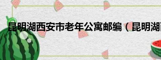 昆明湖西安市老年公寓邮编（昆明湖西安）