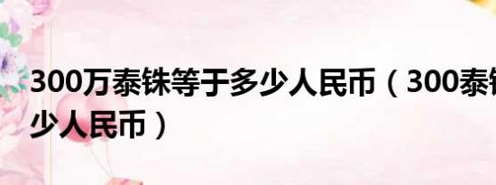 300万泰铢等于多少人民币（300泰铢等于多少人民币）