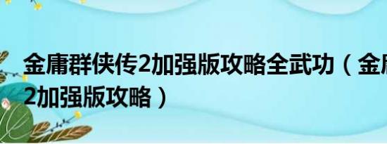 金庸群侠传2加强版攻略全武功（金庸群侠传2加强版攻略）