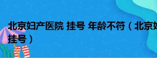 北京妇产医院 挂号 年龄不符（北京妇产医院 挂号）