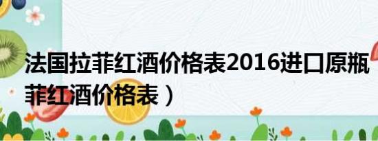 法国拉菲红酒价格表2016进口原瓶（法国拉菲红酒价格表）