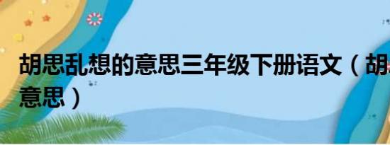 胡思乱想的意思三年级下册语文（胡思乱想的意思）