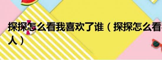 探探怎么看我喜欢了谁（探探怎么看喜欢我的人）