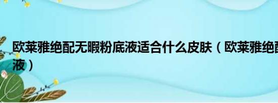 欧莱雅绝配无暇粉底液适合什么皮肤（欧莱雅绝配无暇粉底液）