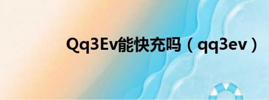 Qq3Ev能快充吗（qq3ev）