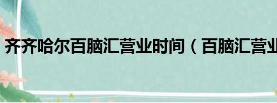 齐齐哈尔百脑汇营业时间（百脑汇营业时间）