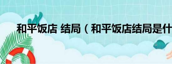 和平饭店 结局（和平饭店结局是什么）