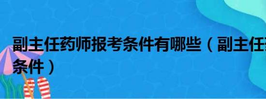 副主任药师报考条件有哪些（副主任药师报考条件）