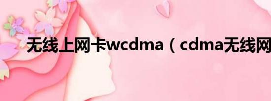 无线上网卡wcdma（cdma无线网卡）