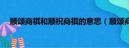 顺颂商祺和顺祝商祺的意思（顺颂商祺）