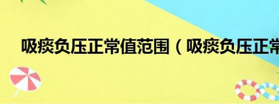 吸痰负压正常值范围（吸痰负压正常值）