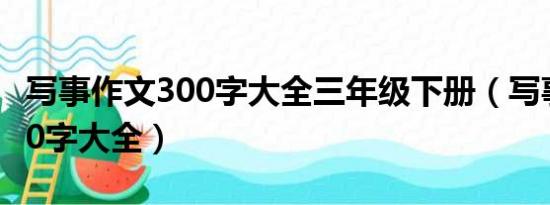 写事作文300字大全三年级下册（写事作文300字大全）