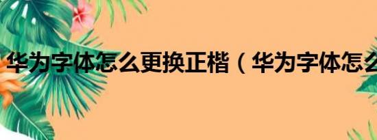 华为字体怎么更换正楷（华为字体怎么更换）