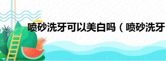 喷砂洗牙可以美白吗（喷砂洗牙）