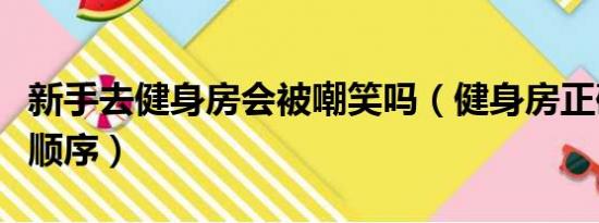 新手去健身房会被嘲笑吗（健身房正确的健身顺序）