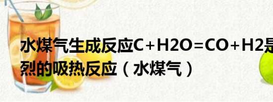 水煤气生成反应C+H2O=CO+H2是一个强烈的吸热反应（水煤气）