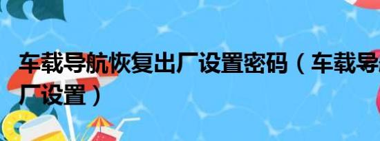 车载导航恢复出厂设置密码（车载导航恢复出厂设置）