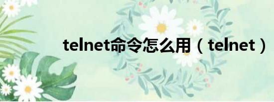 telnet命令怎么用（telnet）