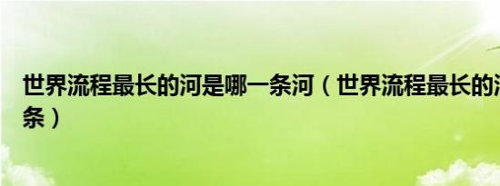 世界流程最长的河是哪一条河（世界流程最长的河流是哪一条）