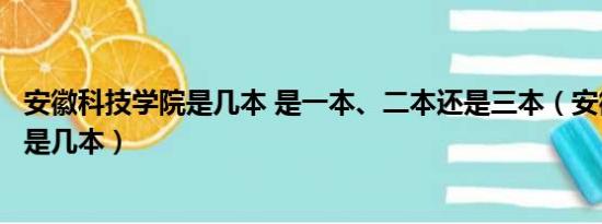 安徽科技学院是几本 是一本、二本还是三本（安徽科技学院是几本）