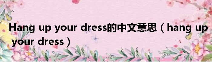 Hang up your dress的中文意思（hang up your dress）